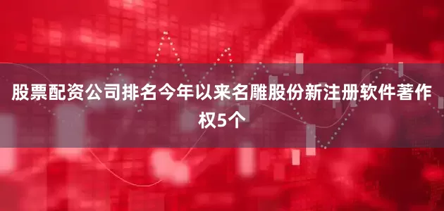 股票配资公司排名今年以来名雕股份新注册软件著作权5个