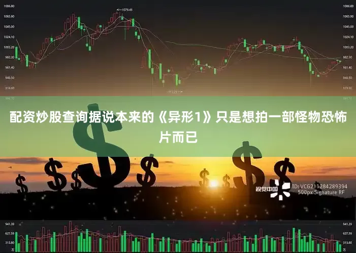 配资炒股查询据说本来的《异形1》只是想拍一部怪物恐怖片而已