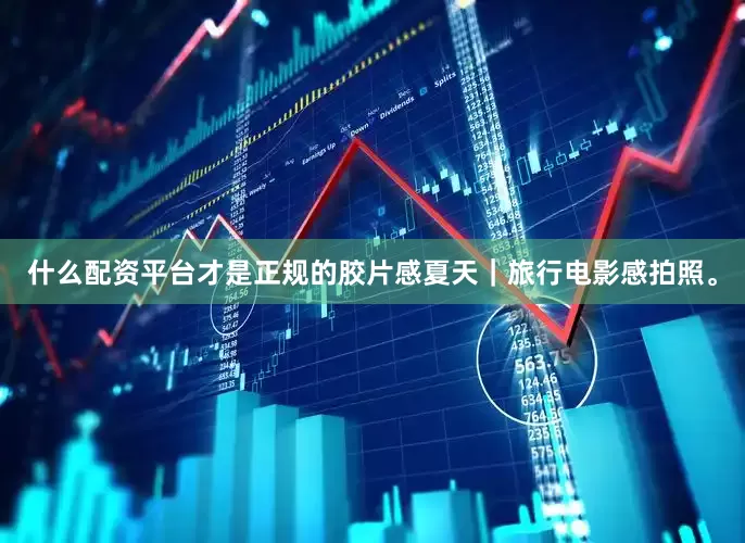 什么配资平台才是正规的胶片感夏天｜旅行电影感拍照。