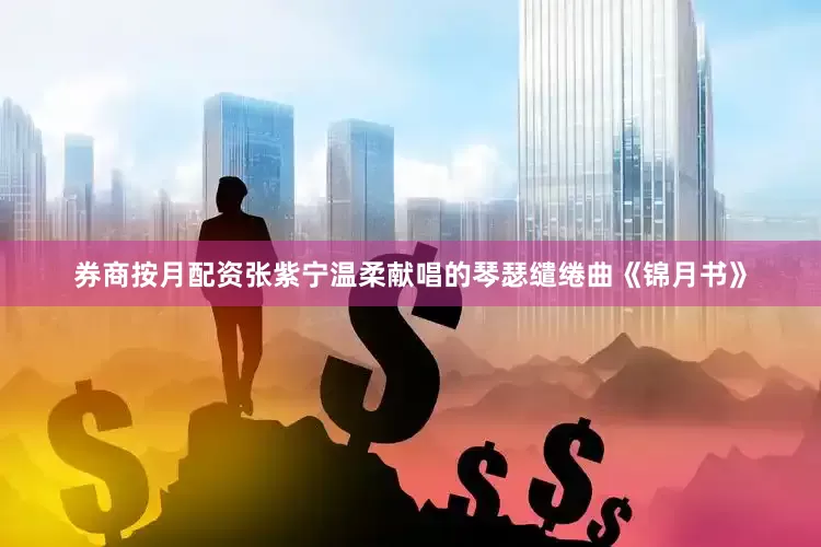 券商按月配资张紫宁温柔献唱的琴瑟缱绻曲《锦月书》