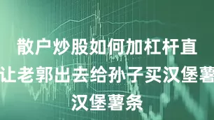散户炒股如何加杠杆直接让老郭出去给孙子买汉堡薯条