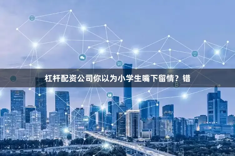杠杆配资公司你以为小学生嘴下留情？错
