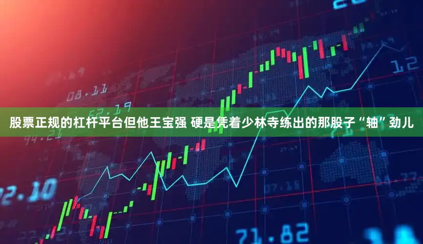 股票正规的杠杆平台但他王宝强 硬是凭着少林寺练出的那股子“轴”劲儿