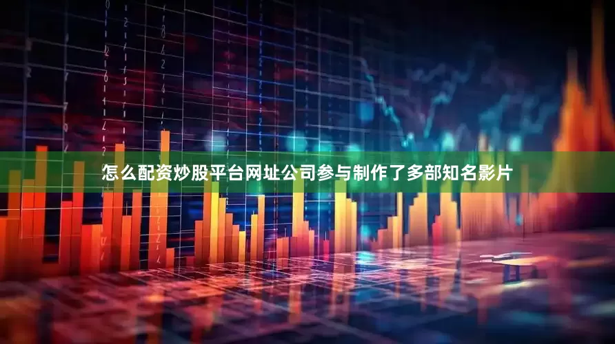 怎么配资炒股平台网址公司参与制作了多部知名影片