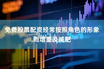 免费股票配资经常按照角色的形象而增重及减肥
