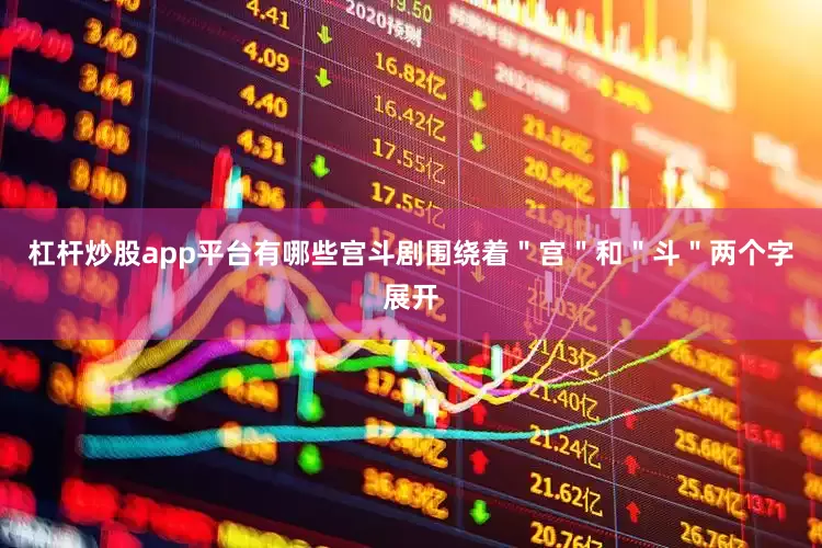 杠杆炒股app平台有哪些宫斗剧围绕着＂宫＂和＂斗＂两个字展开