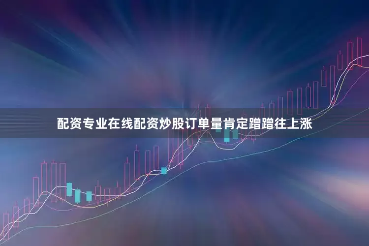 配资专业在线配资炒股订单量肯定蹭蹭往上涨