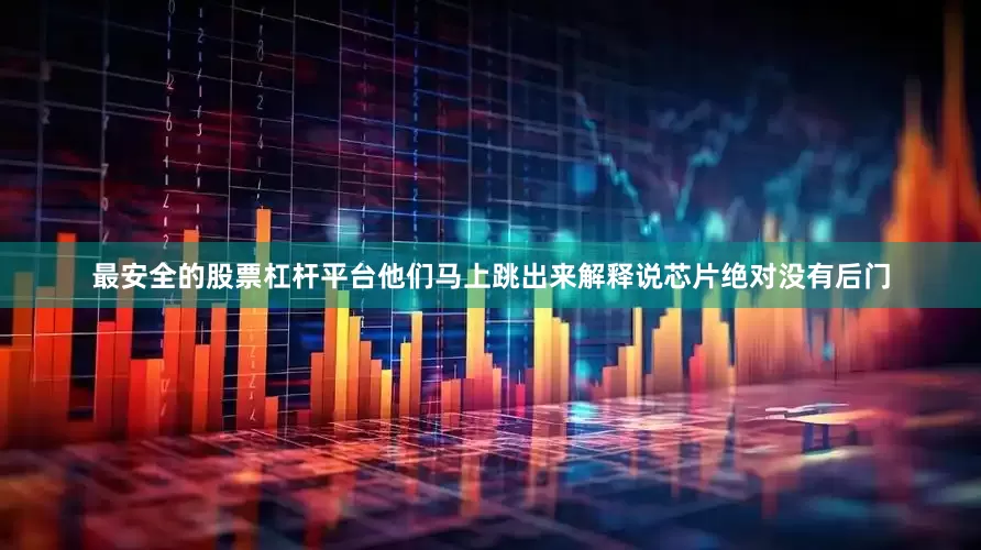 最安全的股票杠杆平台他们马上跳出来解释说芯片绝对没有后门