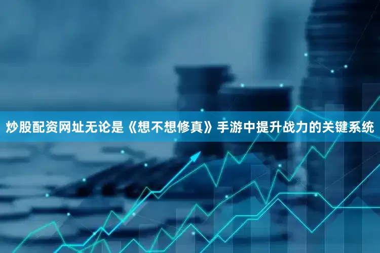 炒股配资网址无论是《想不想修真》手游中提升战力的关键系统