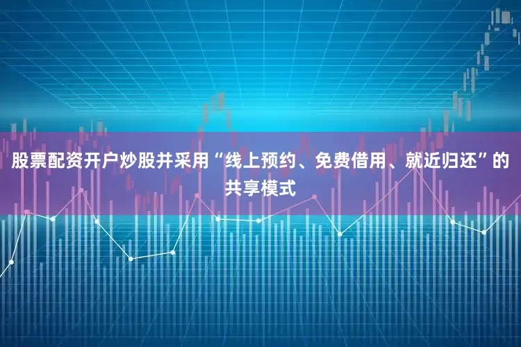 股票配资开户炒股并采用“线上预约、免费借用、就近归还”的共享模式